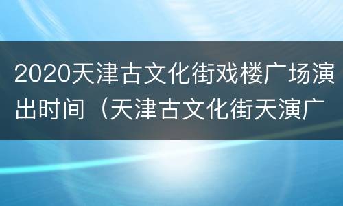 2020天津古文化街戏楼广场演出时间（天津古文化街天演广场）