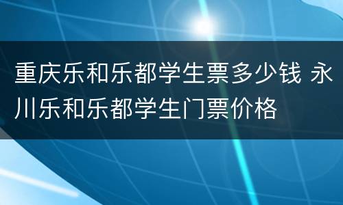 重庆乐和乐都学生票多少钱 永川乐和乐都学生门票价格