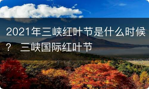 2021年三峡红叶节是什么时候？ 三峡国际红叶节
