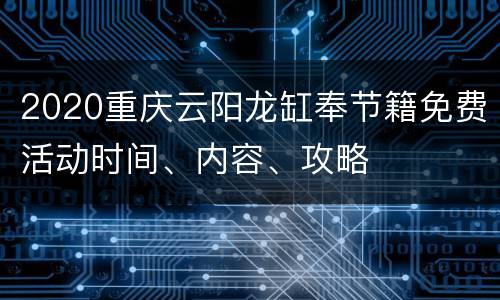 2020重庆云阳龙缸奉节籍免费活动时间、内容、攻略