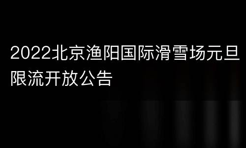 2022北京渔阳国际滑雪场元旦限流开放公告