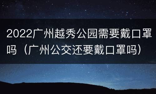 2022广州越秀公园需要戴口罩吗（广州公交还要戴口罩吗）