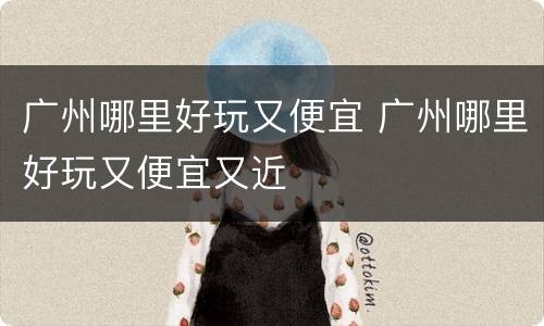 广州哪里好玩又便宜 广州哪里好玩又便宜又近