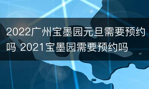 2022广州宝墨园元旦需要预约吗 2021宝墨园需要预约吗