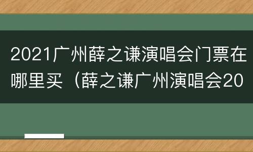 2021广州薛之谦演唱会门票在哪里买（薛之谦广州演唱会2019门票）