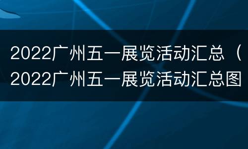 2022广州五一展览活动汇总（2022广州五一展览活动汇总图片）