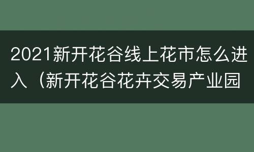 2021新开花谷线上花市怎么进入（新开花谷花卉交易产业园项目）