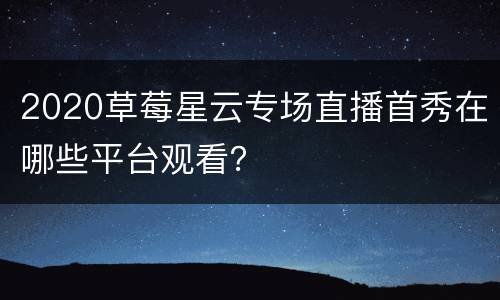 2020草莓星云专场直播首秀在哪些平台观看？