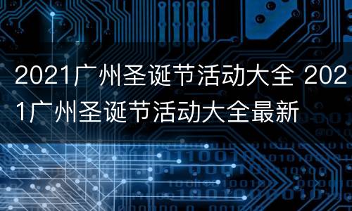 2021广州圣诞节活动大全 2021广州圣诞节活动大全最新