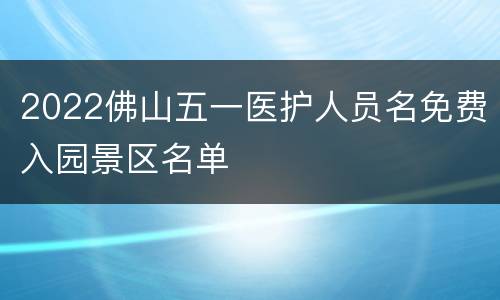 2022佛山五一医护人员名免费入园景区名单