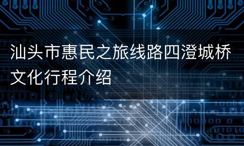 汕头市惠民之旅线路四澄城桥文化行程介绍