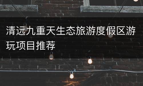 清远九重天生态旅游度假区游玩项目推荐