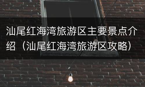 汕尾红海湾旅游区主要景点介绍（汕尾红海湾旅游区攻略）