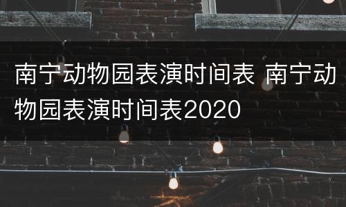 南宁动物园表演时间表 南宁动物园表演时间表2020