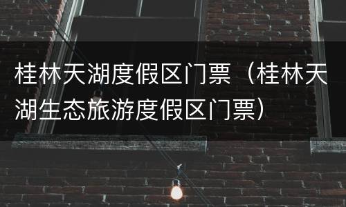 桂林天湖度假区门票（桂林天湖生态旅游度假区门票）