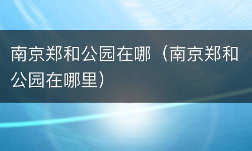 南京郑和公园在哪（南京郑和公园在哪里）