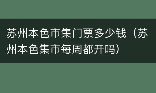 苏州本色市集门票多少钱（苏州本色集市每周都开吗）