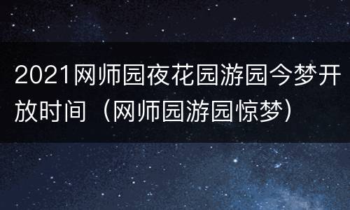2021网师园夜花园游园今梦开放时间（网师园游园惊梦）