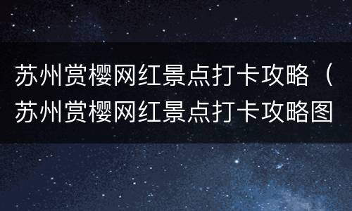 苏州赏樱网红景点打卡攻略（苏州赏樱网红景点打卡攻略图片）