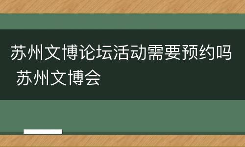 苏州文博论坛活动需要预约吗 苏州文博会