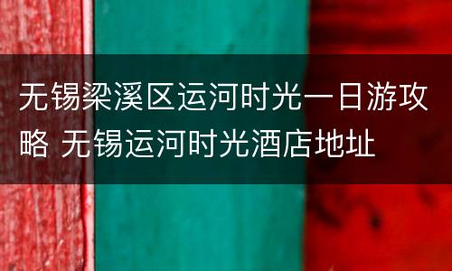 无锡梁溪区运河时光一日游攻略 无锡运河时光酒店地址