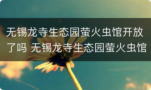 无锡龙寺生态园萤火虫馆开放了吗 无锡龙寺生态园萤火虫馆开放了吗今天