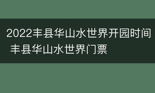 2022丰县华山水世界开园时间 丰县华山水世界门票