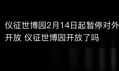 仪征世博园2月14日起暂停对外开放 仪征世博园开放了吗