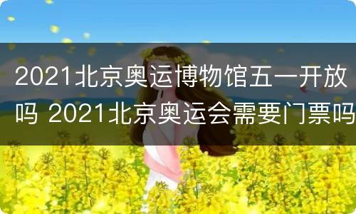 2021北京奥运博物馆五一开放吗 2021北京奥运会需要门票吗