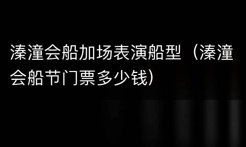 溱潼会船加场表演船型（溱潼会船节门票多少钱）