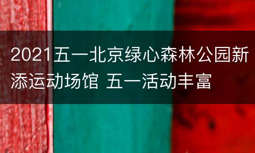2021五一北京绿心森林公园新添运动场馆 五一活动丰富