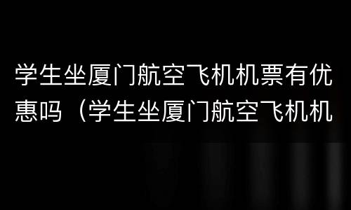 学生坐厦门航空飞机机票有优惠吗（学生坐厦门航空飞机机票有优惠吗知乎）