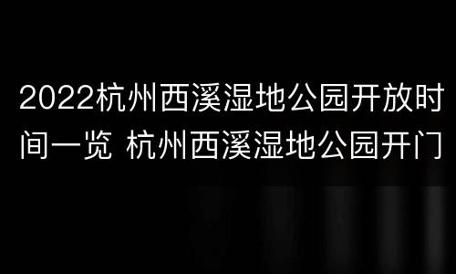 2022杭州西溪湿地公园开放时间一览 杭州西溪湿地公园开门时间