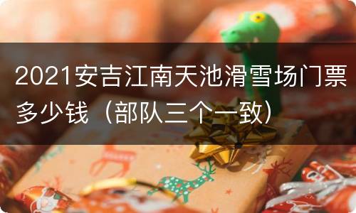 2021安吉江南天池滑雪场门票多少钱（部队三个一致）