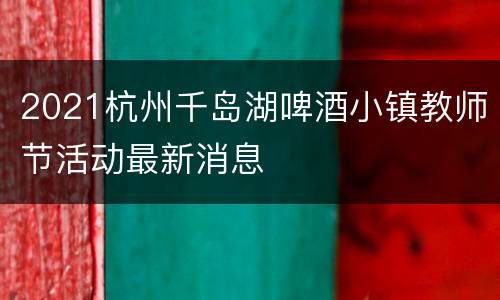 2021杭州千岛湖啤酒小镇教师节活动最新消息