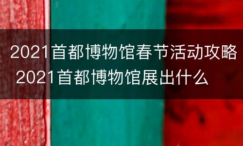 2021首都博物馆春节活动攻略 2021首都博物馆展出什么