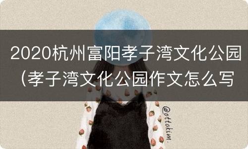 2020杭州富阳孝子湾文化公园（孝子湾文化公园作文怎么写）