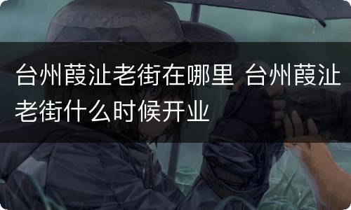 台州葭沚老街在哪里 台州葭沚老街什么时候开业