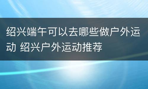 绍兴端午可以去哪些做户外运动 绍兴户外运动推荐