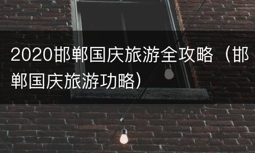 2020邯郸国庆旅游全攻略（邯郸国庆旅游功略）