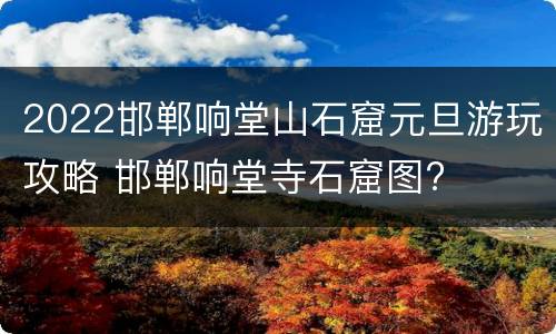 2022邯郸响堂山石窟元旦游玩攻略 邯郸响堂寺石窟图?
