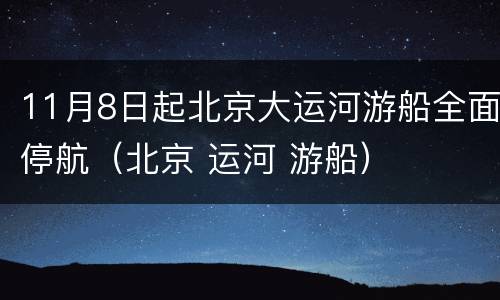 11月8日起北京大运河游船全面停航（北京 运河 游船）