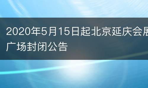2020年5月15日起北京延庆会展广场封闭公告