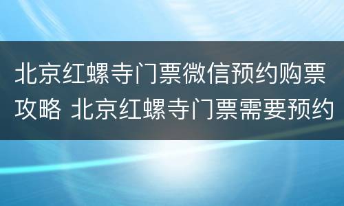 北京红螺寺门票微信预约购票攻略 北京红螺寺门票需要预约吗