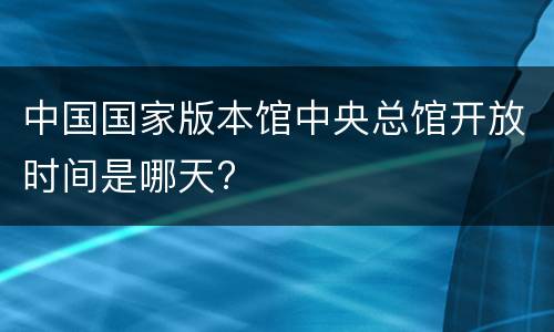中国国家版本馆中央总馆开放时间是哪天?