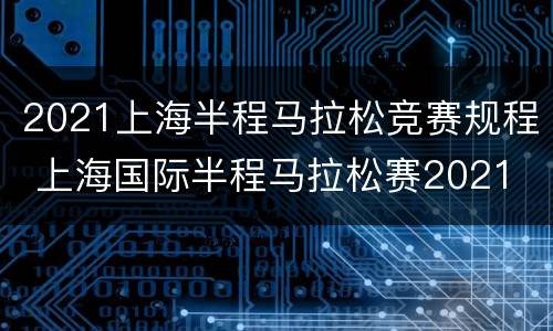 2021上海半程马拉松竞赛规程 上海国际半程马拉松赛2021