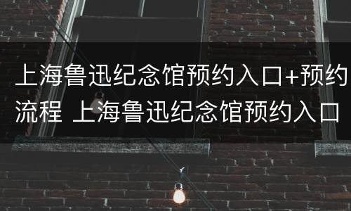 上海鲁迅纪念馆预约入口+预约流程 上海鲁迅纪念馆预约入口 预约流程时间