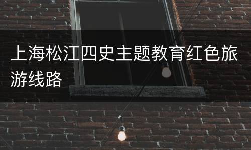 上海松江四史主题教育红色旅游线路