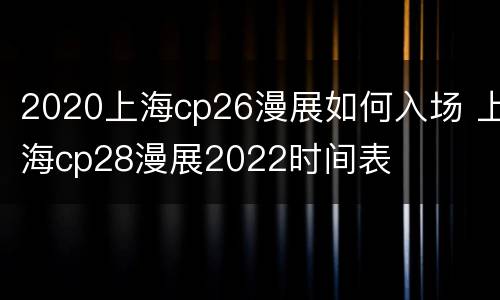 2020上海cp26漫展如何入场 上海cp28漫展2022时间表