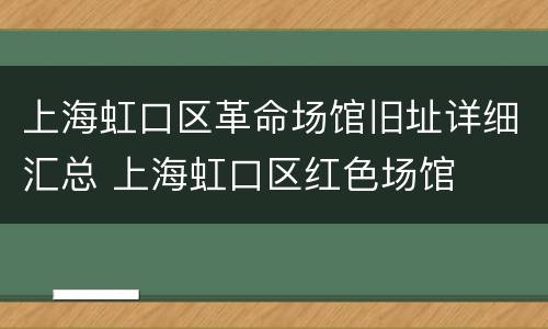 上海虹口区革命场馆旧址详细汇总 上海虹口区红色场馆